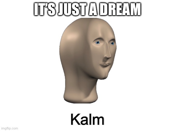 Blank White Template | IT’S JUST A DREAM Kalm | image tagged in blank white template | made w/ Imgflip meme maker