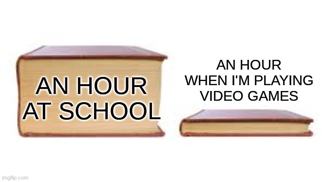 WHY? | AN HOUR AT SCHOOL; AN HOUR WHEN I'M PLAYING VIDEO GAMES | image tagged in big book small book,relatable,school,video games | made w/ Imgflip meme maker