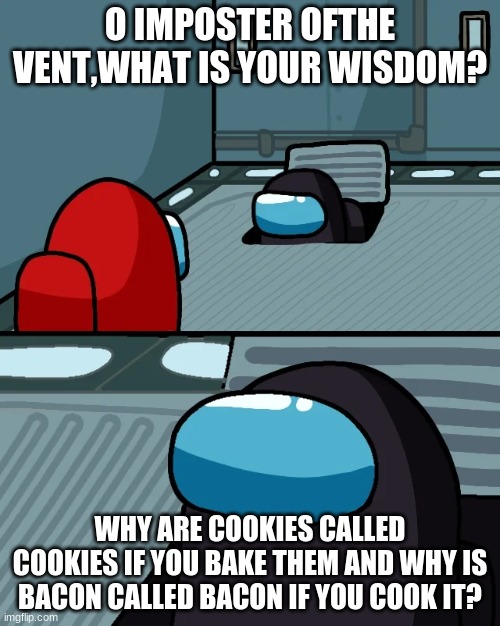 impostor of the vent | O IMPOSTER OFTHE VENT,WHAT IS YOUR WISDOM? WHY ARE COOKIES CALLED COOKIES IF YOU BAKE THEM AND WHY IS BACON CALLED BACON IF YOU COOK IT? | image tagged in impostor of the vent | made w/ Imgflip meme maker