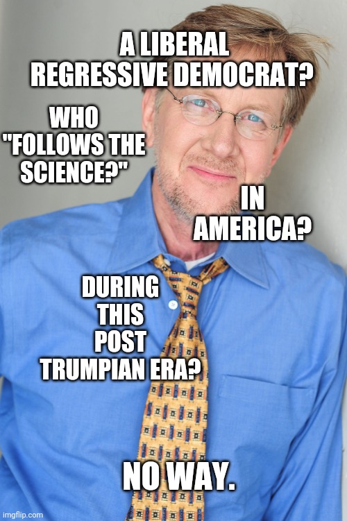 Robert Clotworthy | A LIBERAL REGRESSIVE DEMOCRAT? NO WAY. WHO "FOLLOWS THE SCIENCE?" IN AMERICA? DURING THIS POST TRUMPIAN ERA? | image tagged in robert clotworthy | made w/ Imgflip meme maker