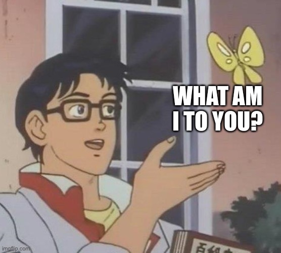 Is This A Pigeon | WHAT AM I TO YOU? | image tagged in memes,is this a pigeon | made w/ Imgflip meme maker