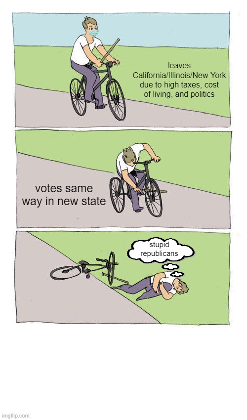 It's always someone else's fault... | leaves California/Illinois/New York due to high taxes, cost of living, and politics; votes same way in new state; stupid republicans | image tagged in memes,bike fall,california,illinois,new york,democrats | made w/ Imgflip meme maker