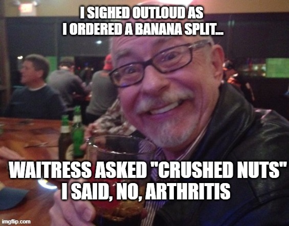 Charlie Orders Ice Cream | I SIGHED OUTLOUD AS
 I ORDERED A BANANA SPLIT... WAITRESS ASKED "CRUSHED NUTS"
I SAID, NO, ARTHRITIS | image tagged in charlie,arthritis,drinking guys,funny meme | made w/ Imgflip meme maker