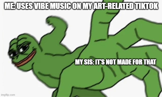 livin the artist life | ME: USES VIBE MUSIC ON MY ART-RELATED TIKTOK; MY SIS: IT'S NOT MADE FOR THAT | image tagged in pepe punch,art | made w/ Imgflip meme maker