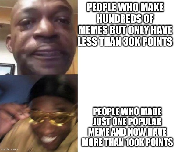 crying black man then golden glasses black man | PEOPLE WHO MAKE HUNDREDS OF MEMES BUT ONLY HAVE LESS THAN 30K POINTS; PEOPLE WHO MADE JUST ONE POPULAR MEME AND NOW HAVE MORE THAN 100K POINTS | image tagged in crying black man then golden glasses black man | made w/ Imgflip meme maker