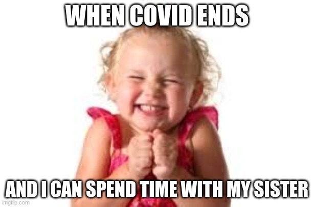 sister | WHEN COVID ENDS; AND I CAN SPEND TIME WITH MY SISTER | image tagged in sister | made w/ Imgflip meme maker