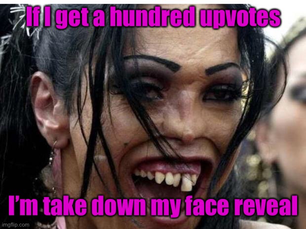 Your decision  Your eyes | If I get a hundred upvotes; I’m take down my face reveal | image tagged in ugly woman monster,upvotes,begging for upvotes,unreveal | made w/ Imgflip meme maker