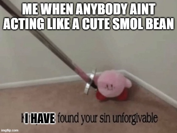 Kirby has found your sin unforgivable | ME WHEN ANYBODY AINT ACTING LIKE A CUTE SMOL BEAN; I HAVE | image tagged in kirby has found your sin unforgivable | made w/ Imgflip meme maker