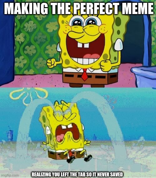 Yeah that happened to me twice and it sucks | MAKING THE PERFECT MEME; REALIZING YOU LEFT THE TAB SO IT NEVER SAVED | image tagged in spongebob happy and sad | made w/ Imgflip meme maker