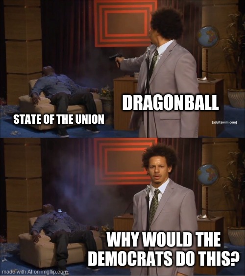 Dragonball is republicans confirmed | DRAGONBALL; STATE OF THE UNION; WHY WOULD THE DEMOCRATS DO THIS? | image tagged in memes,who killed hannibal,dragonball,state of the union,democrats | made w/ Imgflip meme maker