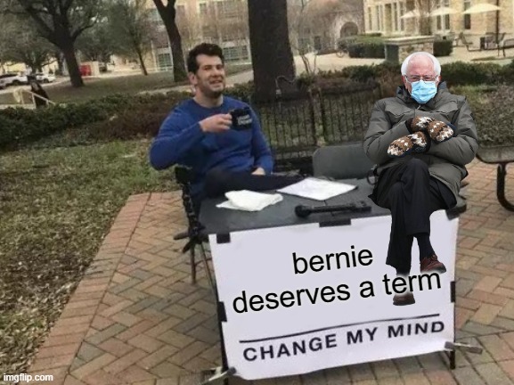 Give it to him | bernie deserves a term | image tagged in bernie sanders,change my mind | made w/ Imgflip meme maker