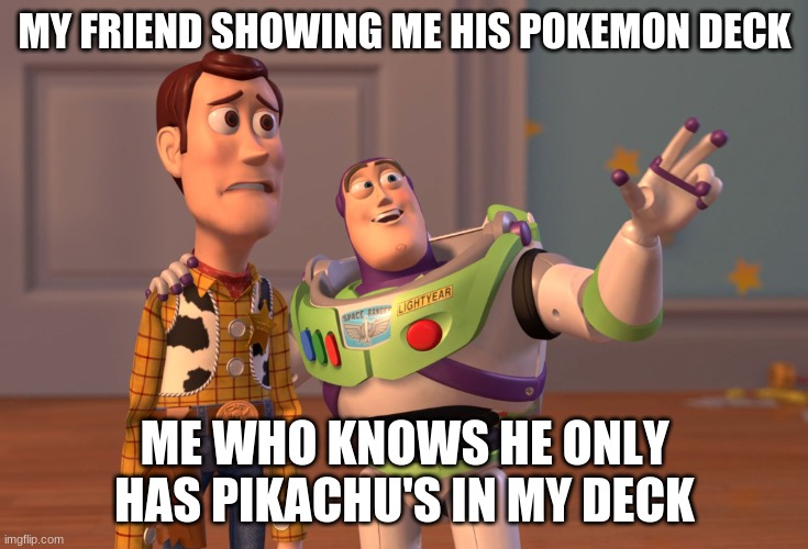 i am glad this is not me | MY FRIEND SHOWING ME HIS POKEMON DECK; ME WHO KNOWS HE ONLY HAS PIKACHU'S IN MY DECK | image tagged in memes,x x everywhere,pokemon,friends,cards,fun | made w/ Imgflip meme maker