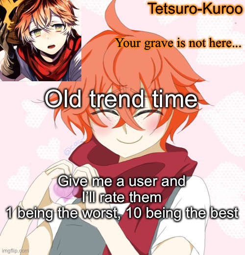 Old trend time; Give me a user and I’ll rate them
1 being the worst, 10 being the best | made w/ Imgflip meme maker