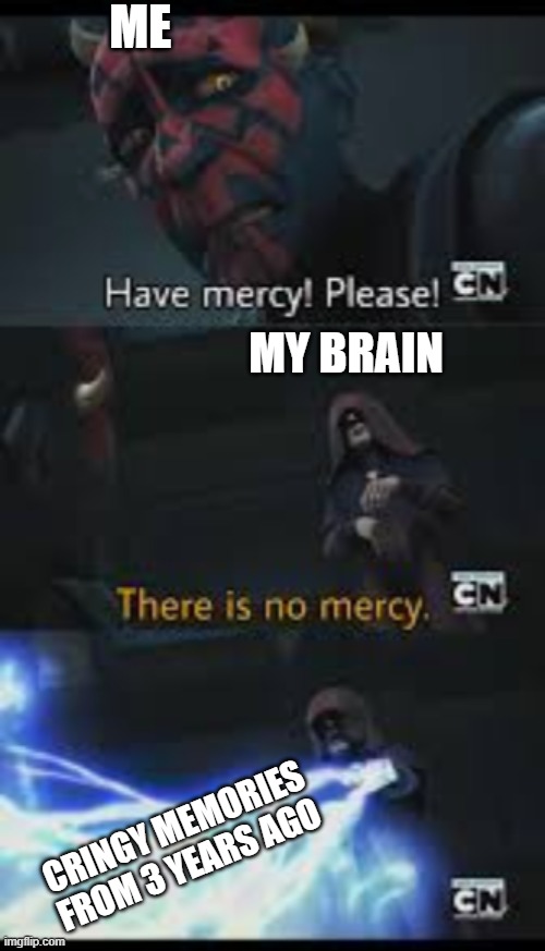 Have mercy please | ME; MY BRAIN; CRINGY MEMORIES FROM 3 YEARS AGO | image tagged in have mercy please | made w/ Imgflip meme maker