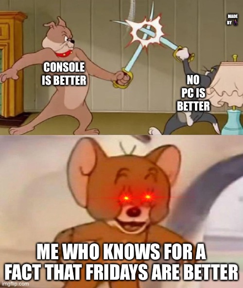 Y e s? | MADE BY 🕺; CONSOLE IS BETTER; NO PC IS BETTER; ME WHO KNOWS FOR A FACT THAT FRIDAYS ARE BETTER | image tagged in tom and jerry swordfight | made w/ Imgflip meme maker