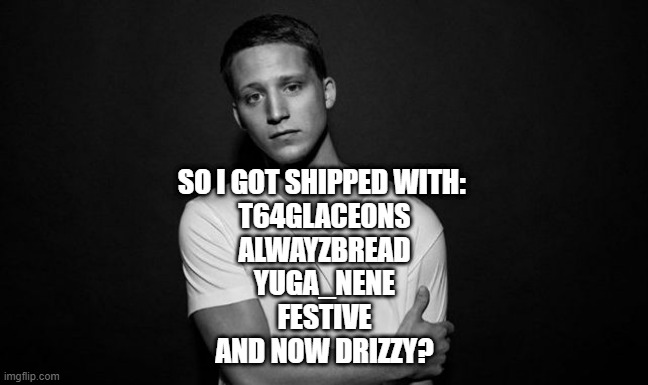 Wow | SO I GOT SHIPPED WITH: 
T64GLACEONS
ALWAYZBREAD
YUGA_NENE
FESTIVE
AND NOW DRIZZY? | image tagged in nf | made w/ Imgflip meme maker