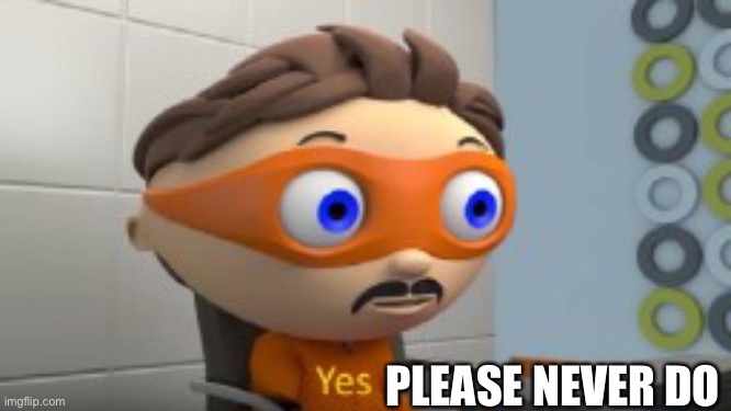YES | PLEASE NEVER DO | image tagged in yes | made w/ Imgflip meme maker