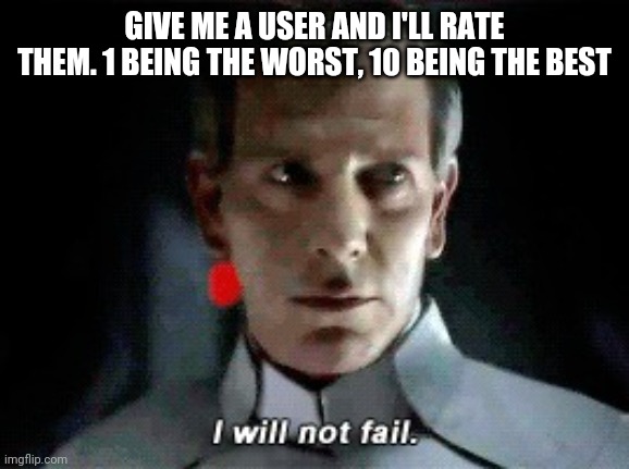 I will not fail | GIVE ME A USER AND I'LL RATE THEM. 1 BEING THE WORST, 10 BEING THE BEST | image tagged in i will not fail | made w/ Imgflip meme maker