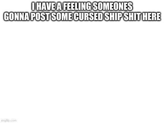Blank White Template |  I HAVE A FEELING SOMEONES GONNA POST SOME CURSED SHIP SHIT HERE | image tagged in blank white template | made w/ Imgflip meme maker