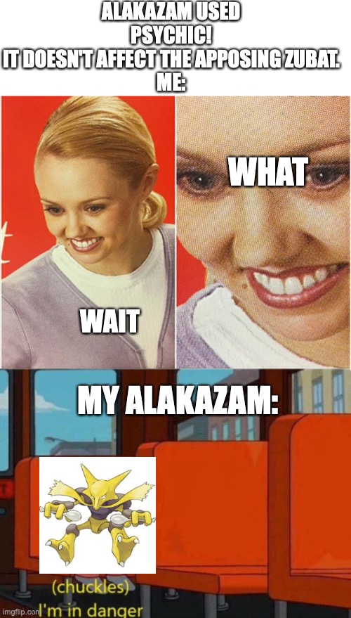 Dang it Gladion! | ALAKAZAM USED PSYCHIC!
IT DOESN'T AFFECT THE APPOSING ZUBAT.
ME:; WHAT; WAIT; MY ALAKAZAM: | image tagged in wait what,chuckles i m in danger | made w/ Imgflip meme maker