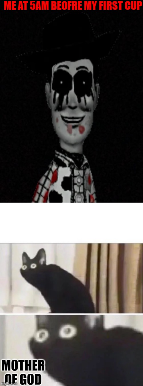 Sorry if this gave you nightmares | ME AT 5AM BEOFRE MY FIRST CUP; MOTHER OF GOD | image tagged in blank,oh no black cat,mother of god,corrupted woody,memes | made w/ Imgflip meme maker
