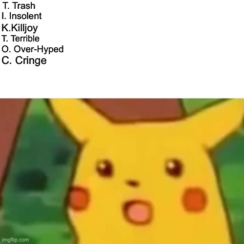Inspired by Ferb_King‘s meme, check him out! | T. Trash; K.Killjoy; I. Insolent; T. Terrible; O. Over-Hyped; C. Cringe | image tagged in memes,surprised pikachu | made w/ Imgflip meme maker