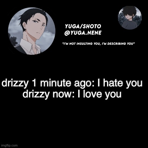 yuga/shotos template | drizzy 1 minute ago: I hate you
drizzy now: I love you | image tagged in yuga/shotos template | made w/ Imgflip meme maker