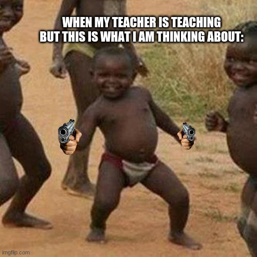 Third World Success Kid | WHEN MY TEACHER IS TEACHING BUT THIS IS WHAT I AM THINKING ABOUT: | image tagged in memes,third world success kid | made w/ Imgflip meme maker