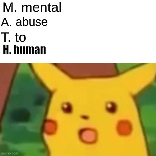 memes #2 | M. mental; A. abuse; T. to; H. human | image tagged in memes,surprised pikachu | made w/ Imgflip meme maker