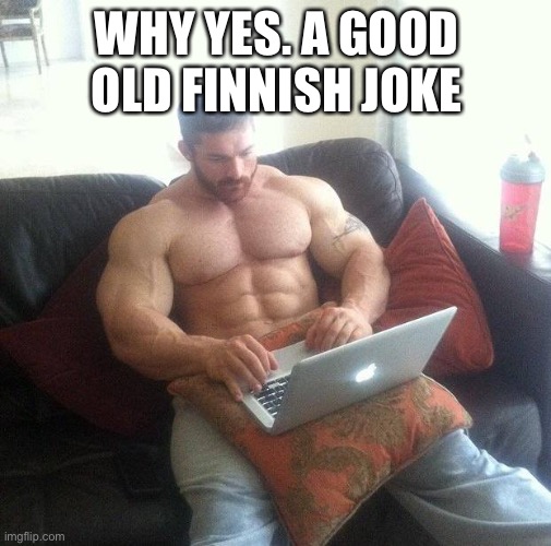 Buff guy typing on a laptop | WHY YES. A GOOD OLD FINNISH JOKE | image tagged in buff guy typing on a laptop | made w/ Imgflip meme maker