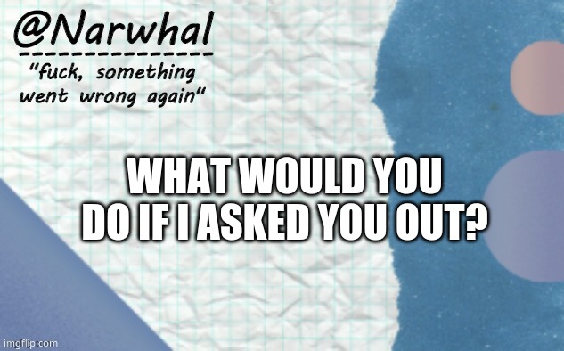just a thought ;-; | WHAT WOULD YOU DO IF I ASKED YOU OUT? | image tagged in narwhal announcement template 5 | made w/ Imgflip meme maker