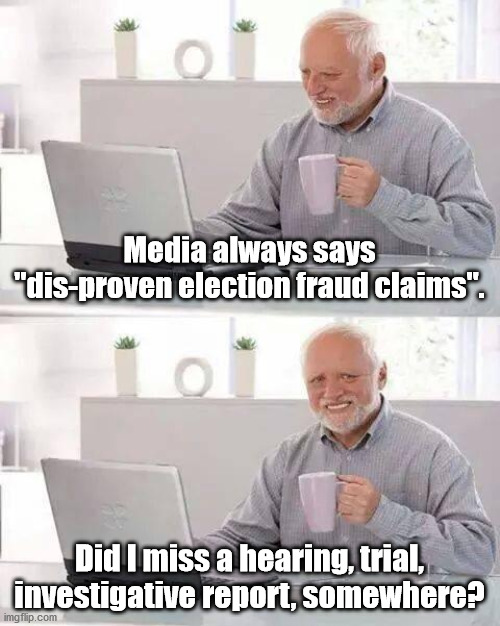Good Question Harold | Media always says "dis-proven election fraud claims". Did I miss a hearing, trial, investigative report, somewhere? | image tagged in memes,hide the pain harold,election 2020 | made w/ Imgflip meme maker
