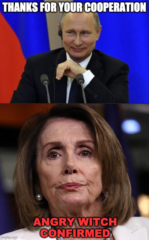 Putin thanks the Angry Witch Pelosi for her cooperation LOL | THANKS FOR YOUR COOPERATION; ANGRY WITCH
 CONFIRMED | image tagged in vladimir putin,nancy pelosi,democrats,russia,republicans,memes | made w/ Imgflip meme maker