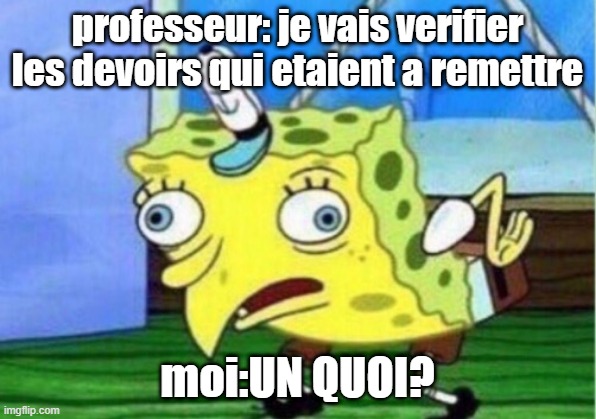 A | professeur: je vais verifier les devoirs qui etaient a remettre; moi:UN QUOI? | image tagged in memes,mocking spongebob | made w/ Imgflip meme maker