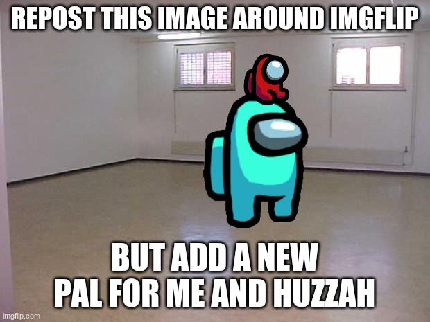 repost this | REPOST THIS IMAGE AROUND IMGFLIP; BUT ADD A NEW PAL FOR ME AND HUZZAH | image tagged in empty room | made w/ Imgflip meme maker