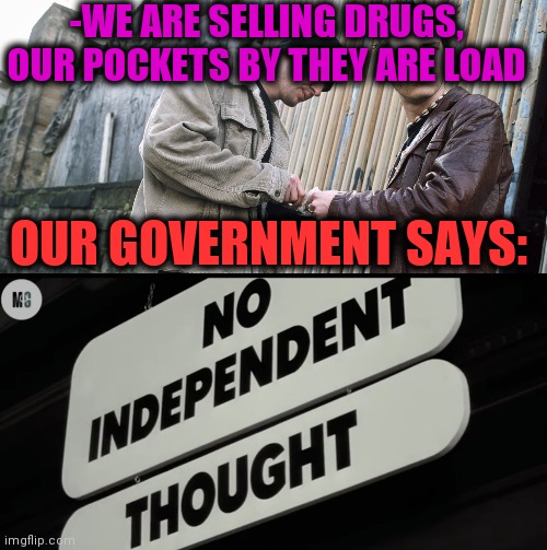 -This memes are good two. | -WE ARE SELLING DRUGS, OUR POCKETS BY THEY ARE LOAD; OUR GOVERNMENT SAYS: | image tagged in drug dealer,evil government,food for thought,war on drugs,positive thinking,verse | made w/ Imgflip meme maker