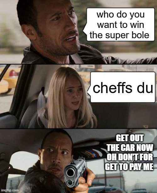 get out now | who do you want to win the super bole; cheffs du; GET OUT THE CAR NOW OH DON'T FOR GET TO PAY ME | image tagged in memes,the rock driving | made w/ Imgflip meme maker