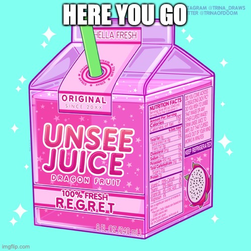 Unsee juice | HERE YOU GO | image tagged in unsee juice | made w/ Imgflip meme maker