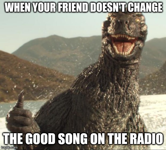 Godzilla approved | WHEN YOUR FRIEND DOESN'T CHANGE; THE GOOD SONG ON THE RADIO | image tagged in godzilla approved | made w/ Imgflip meme maker