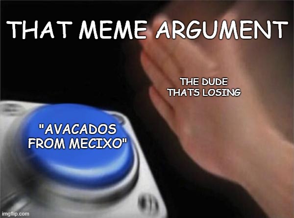 Blank Nut Button | THAT MEME ARGUMENT; THE DUDE THATS LOSING; "AVACADOS FROM MECIXO" | image tagged in memes,blank nut button | made w/ Imgflip meme maker