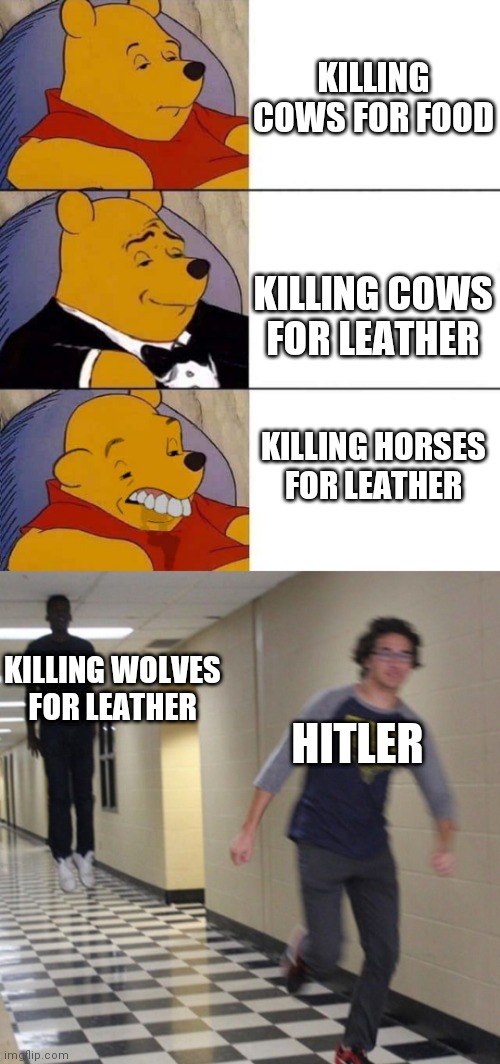 KILLING COWS FOR FOOD; KILLING COWS FOR LEATHER; KILLING HORSES FOR LEATHER; KILLING WOLVES FOR LEATHER; HITLER | image tagged in tuxedo winnie the pooh derpy,running away in hallway | made w/ Imgflip meme maker