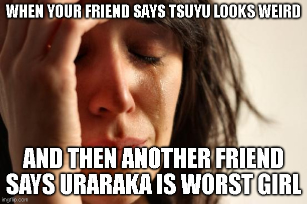 how could they. | WHEN YOUR FRIEND SAYS TSUYU LOOKS WEIRD; AND THEN ANOTHER FRIEND SAYS URARAKA IS WORST GIRL | image tagged in memes,first world problems | made w/ Imgflip meme maker