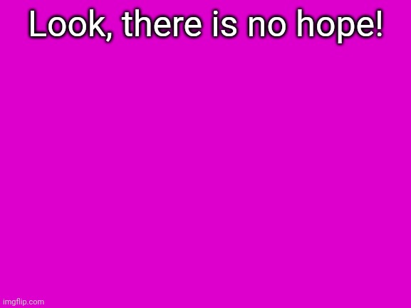 Blank White Template | Look, there is no hope! | image tagged in blank white template | made w/ Imgflip meme maker