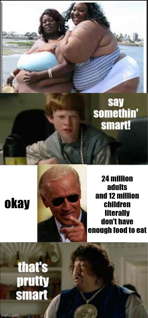 In America slow Joe? | 24 million adults and 12 million children literally don't have enough food to eat | image tagged in big girls,idiocracy say something smart | made w/ Imgflip meme maker