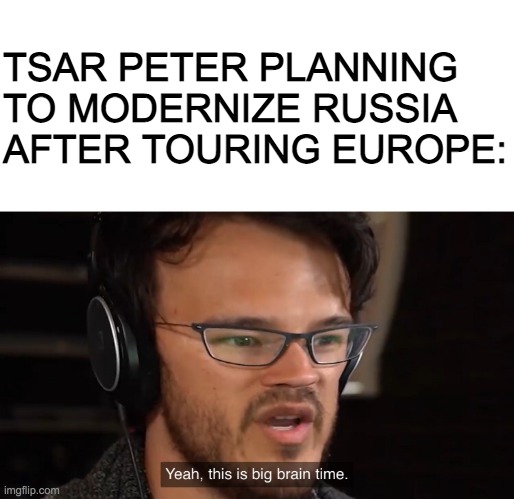 Tsar Peter Modernizing Russia |  TSAR PETER PLANNING TO MODERNIZE RUSSIA AFTER TOURING EUROPE: | image tagged in yeah its big brain time,history,historical meme,russia,historical,history of the world | made w/ Imgflip meme maker