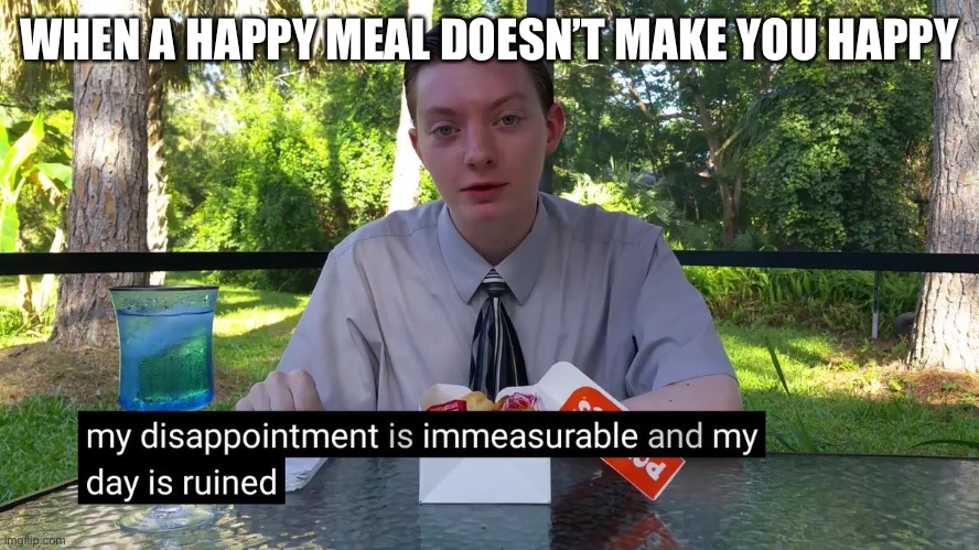 My Disappointment Is Immeasurable | WHEN A HAPPY MEAL DOESN’T MAKE YOU HAPPY | image tagged in my disappointment is immeasurable | made w/ Imgflip meme maker