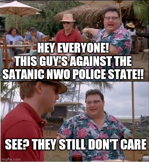 See Nobody Cares | HEY EVERYONE!
THIS GUY'S AGAINST THE SATANIC NWO POLICE STATE!! SEE? THEY STILL DON'T CARE | image tagged in memes,see nobody cares,nwo police state,hey you,funny | made w/ Imgflip meme maker
