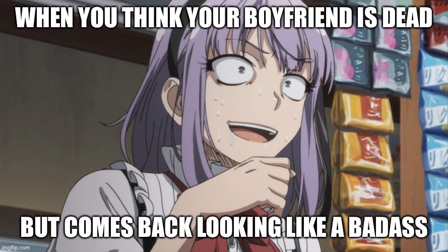 Heroic entrance meme | WHEN YOU THINK YOUR BOYFRIEND IS DEAD; BUT COMES BACK LOOKING LIKE A BADASS | image tagged in crazy anime girl | made w/ Imgflip meme maker