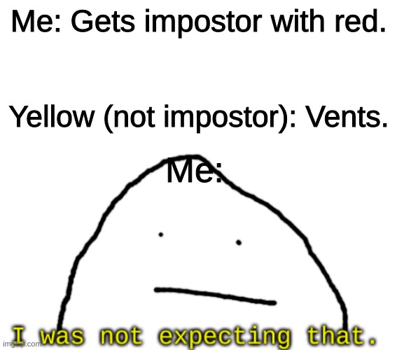 h a c k e r | Me: Gets impostor with red. Yellow (not impostor): Vents. Me: | image tagged in i was not expected that | made w/ Imgflip meme maker