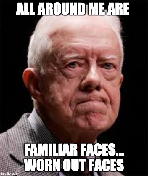 all around me are familiar faces | ALL AROUND ME ARE; FAMILIAR FACES... WORN OUT FACES | image tagged in jimmy carter | made w/ Imgflip meme maker